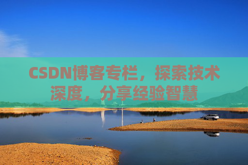 CSDN博客专栏，探索技术深度，分享经验智慧