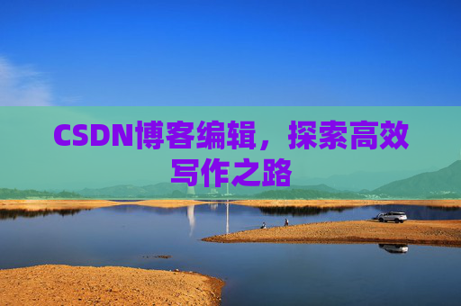 CSDN博客编辑,探索高效写作之路